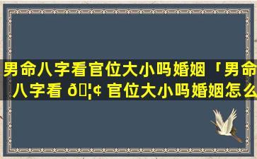 男命八字看官位大小吗婚姻「男命八字看 🦢 官位大小吗婚姻怎么样」